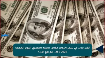 تغير جديد في سعر الدولار مقابل الجنيه المصري اليوم الجمعة 25-7-2025.. كم بلغ الآن؟